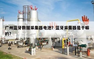 广州蓝牙数据采集器电池？蓝牙采集器是干嘛的？