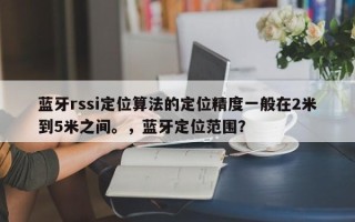 蓝牙rssi定位算法的定位精度一般在2米到5米之间。，蓝牙定位范围？