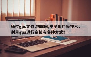 通过gps定位,物联网,电子围栏等技术，利用gps进行定位有多种方式？