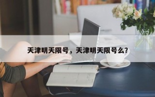 天津明天限号，天津明天限号么？