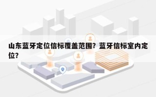 山东蓝牙定位信标覆盖范围？蓝牙信标室内定位？