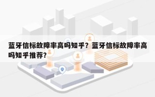 蓝牙信标故障率高吗知乎？蓝牙信标故障率高吗知乎推荐？