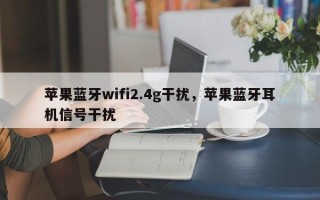 苹果蓝牙wifi2.4g干扰，苹果蓝牙耳机信号干扰