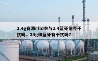 2.4g有源rfid会与2.4蓝牙信号干扰吗，24g和蓝牙有干扰吗？
