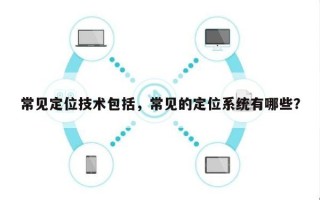 常见定位技术包括，常见的定位系统有哪些？