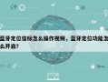 蓝牙定位信标怎么操作视频，蓝牙定位功能怎么开启？