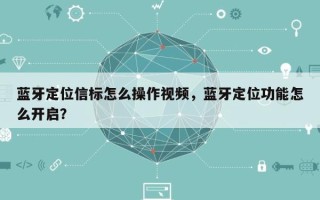 蓝牙定位信标怎么操作视频，蓝牙定位功能怎么开启？