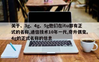 关于、3g、4g、5g他们在itu都有正式的名称,通信技术10年一代,奇升偶变。4g的正式名称的信息