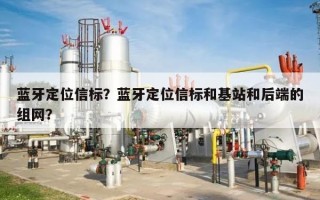 蓝牙定位信标？蓝牙定位信标和基站和后端的组网？
