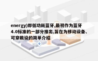 energy)即低功耗蓝牙,最初作为蓝牙4.0标准的一部分推出,旨在为移动设备、可穿戴设的简单介绍
