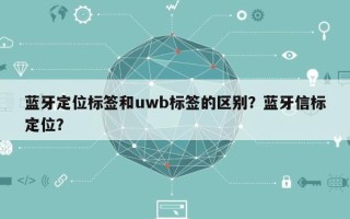 蓝牙定位标签和uwb标签的区别？蓝牙信标定位？