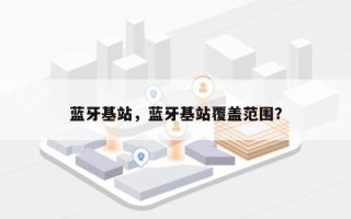 蓝牙基站，蓝牙基站覆盖范围？