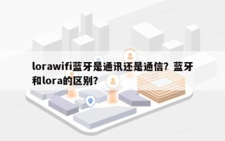 lorawifi蓝牙是通讯还是通信？蓝牙和lora的区别？