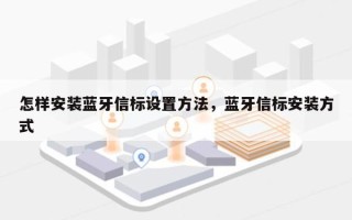 怎样安装蓝牙信标设置方法，蓝牙信标安装方式