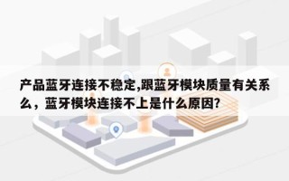 产品蓝牙连接不稳定,跟蓝牙模块质量有关系么，蓝牙模块连接不上是什么原因？
