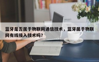 蓝牙是否属于物联网通信技术，蓝牙属于物联网有线接入技术吗？