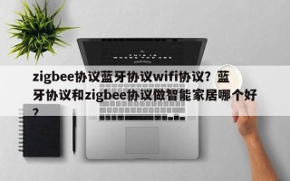 zigbee协议蓝牙协议wifi协议？蓝牙协议和zigbee协议做智能家居哪个好？