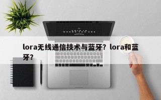 lora无线通信技术与蓝牙？lora和蓝牙？