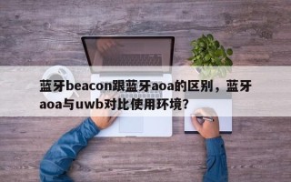 蓝牙beacon跟蓝牙aoa的区别，蓝牙aoa与uwb对比使用环境？