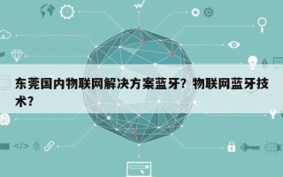 东莞国内物联网解决方案蓝牙？物联网蓝牙技术？