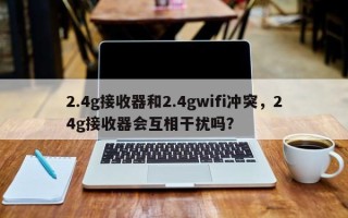 2.4g接收器和2.4gwifi冲突，24g接收器会互相干扰吗？