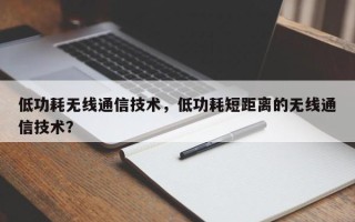 低功耗无线通信技术，低功耗短距离的无线通信技术？