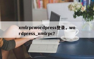 xmlrpcwordpress登录，wordpress_xmlrpc？