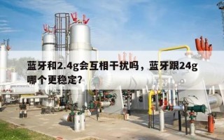 蓝牙和2.4g会互相干扰吗，蓝牙跟24g哪个更稳定？