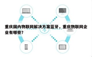 重庆国内物联网解决方案蓝牙，重庆物联网企业有哪些？