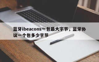 蓝牙ibeacons一包最大字节，蓝牙协议一个包多少字节