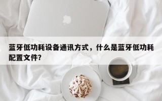 蓝牙低功耗设备通讯方式，什么是蓝牙低功耗配置文件？