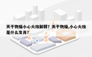 天干物燥小心火烛解释？天干物燥,小心火烛是什么生肖？