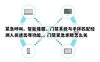 紧急呼叫、智能提醒、门禁系统与手环匹配检测人员进出等功能,，门禁紧急求助怎么关