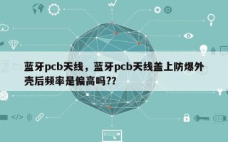 蓝牙pcb天线，蓝牙pcb天线盖上防爆外壳后频率是偏高吗?？