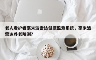 老人看护者毫米波雷达健康监测系统，毫米波雷达养老院测？