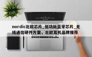 nordic北欧芯片_低功耗蓝牙芯片_无线通信硬件方案，北欧耳机品牌推荐
