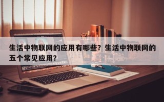 生活中物联网的应用有哪些？生活中物联网的五个常见应用？