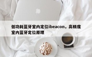 低功耗蓝牙室内定位ibeacon，高精度室内蓝牙定位原理