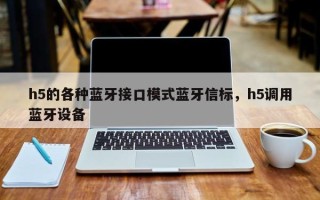 h5的各种蓝牙接口模式蓝牙信标，h5调用蓝牙设备