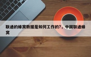 联通的蜂窝数据是如何工作的?，中国联通蜂窝
