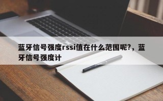 蓝牙信号强度rssi值在什么范围呢?，蓝牙信号强度计