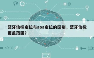 蓝牙信标定位与aoa定位的区别，蓝牙信标覆盖范围？