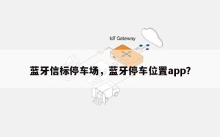 蓝牙信标停车场，蓝牙停车位置app？