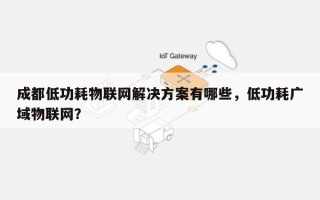 成都低功耗物联网解决方案有哪些，低功耗广域物联网？