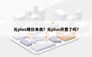 元plus降价来袭？元plus开售了吗？