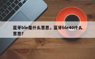 蓝牙ble是什么意思，蓝牙ble40什么意思？