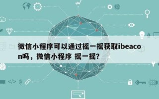 微信小程序可以通过摇一摇获取ibeacon吗，微信小程序 摇一摇？