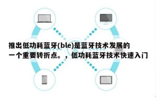 推出低功耗蓝牙(ble)是蓝牙技术发展的一个重要转折点。，低功耗蓝牙技术快速入门
