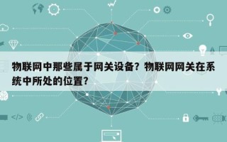 物联网中那些属于网关设备？物联网网关在系统中所处的位置？