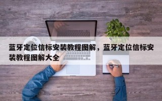 蓝牙定位信标安装教程图解，蓝牙定位信标安装教程图解大全